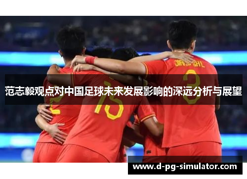 范志毅观点对中国足球未来发展影响的深远分析与展望