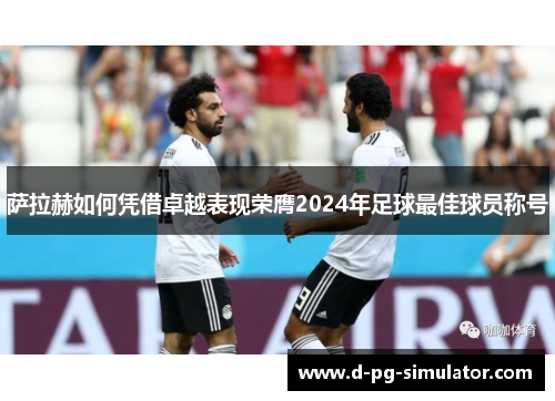 萨拉赫如何凭借卓越表现荣膺2024年足球最佳球员称号