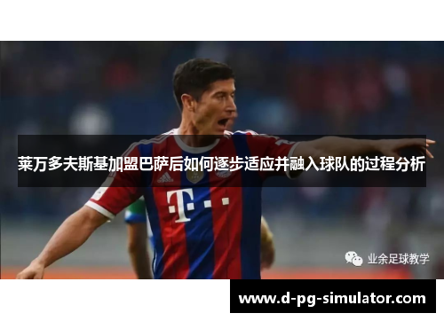 莱万多夫斯基加盟巴萨后如何逐步适应并融入球队的过程分析