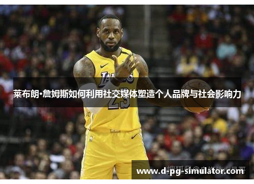 莱布朗·詹姆斯如何利用社交媒体塑造个人品牌与社会影响力 莱布朗·詹姆斯如何利用社交媒体塑造个人品牌与社会影响力