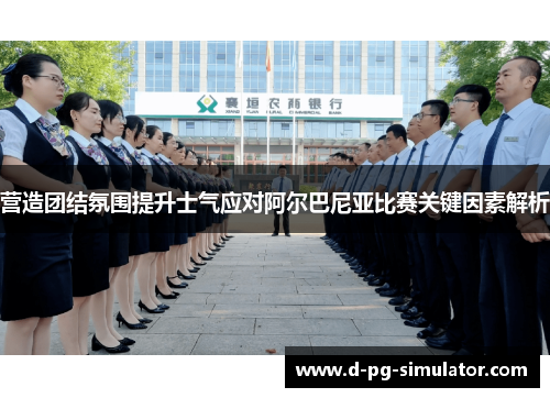 营造团结氛围提升士气应对阿尔巴尼亚比赛关键因素解析