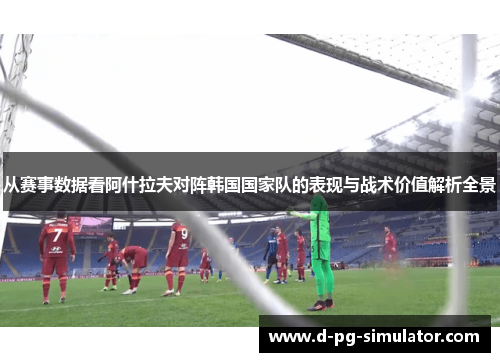 从赛事数据看阿什拉夫对阵韩国国家队的表现与战术价值解析全景 从赛事数据看阿什拉夫对阵韩国国家队的表现与战术价值解析全景
