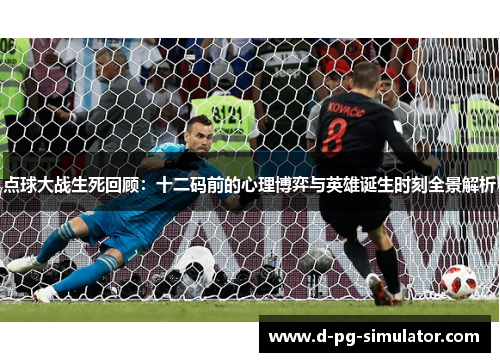 点球大战生死回顾:十二码前的心理博弈与英雄诞生时刻全景解析 点球大战生死回顾:十二码前的心理博弈与英雄诞生时刻全景解析