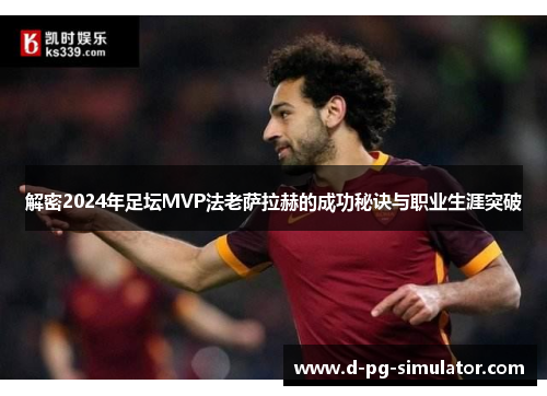 解密2024年足坛MVP法老萨拉赫的成功秘诀与职业生涯突破 解密2024年足坛MVP法老萨拉赫的成功秘诀与职业生涯突破