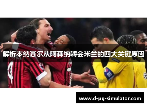 解析本纳赛尔从阿森纳转会米兰的四大关键原因