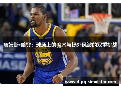 詹姆斯·哈登：球场上的魔术与场外风波的双重挑战