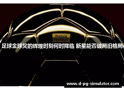 足球金球奖的辉煌时刻何时降临 新星能否破局旧格局