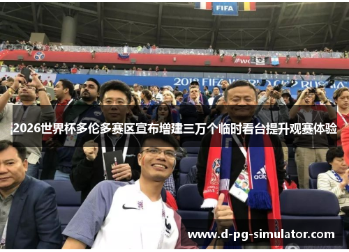 2026世界杯多伦多赛区宣布增建三万个临时看台提升观赛体验 2026世界杯多伦多赛区宣布增建三万个临时看台提升观赛体验