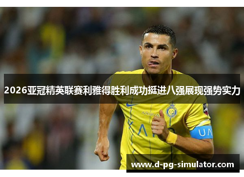 2026亚冠精英联赛利雅得胜利成功挺进八强展现强势实力 2026亚冠精英联赛利雅得胜利成功挺进八强展现强势实力