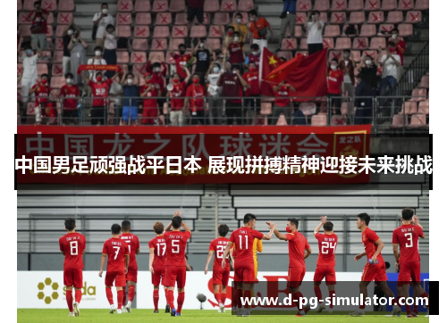 中国男足顽强战平日本 展现拼搏精神迎接未来挑战 中国男足顽强战平日本 展现拼搏精神迎接未来挑战