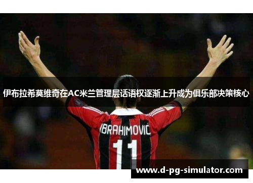 伊布拉希莫维奇在AC米兰管理层话语权逐渐上升成为俱乐部决策核心 伊布拉希莫维奇在AC米兰管理层话语权逐渐上升成为俱乐部决策核心