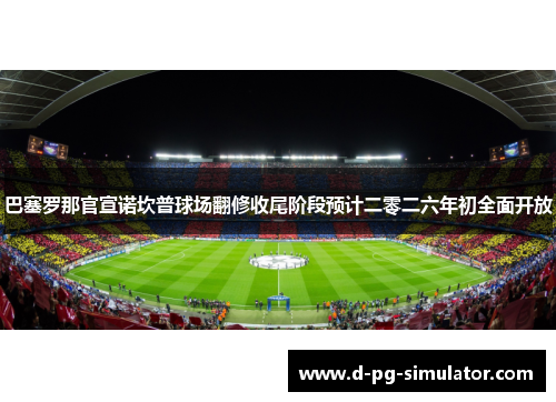 巴塞罗那官宣诺坎普球场翻修收尾阶段预计二零二六年初全面开放
