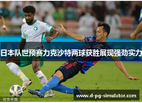 日本队世预赛力克沙特两球获胜展现强劲实力