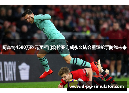 阿森纳4500万欧元买断门将拉亚完成永久转会重塑枪手防线未来