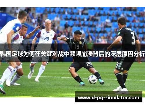韩国足球为何在关键对战中频频崩溃背后的深层原因分析