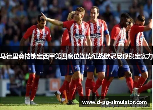 马德里竞技锁定西甲第四席位连续征战欧冠展现稳定实力
