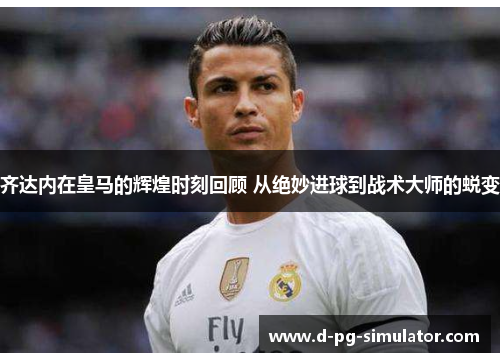 齐达内在皇马的辉煌时刻回顾 从绝妙进球到战术大师的蜕变