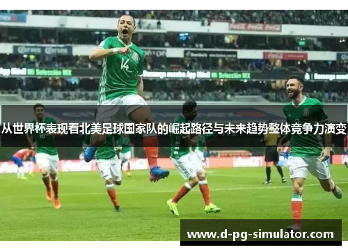 从世界杯表现看北美足球国家队的崛起路径与未来趋势整体竞争力演变
