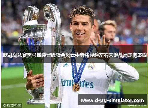 欧冠淘汰赛黑马逆袭晋级转会风云中老将经验左右关键战局走向巅峰