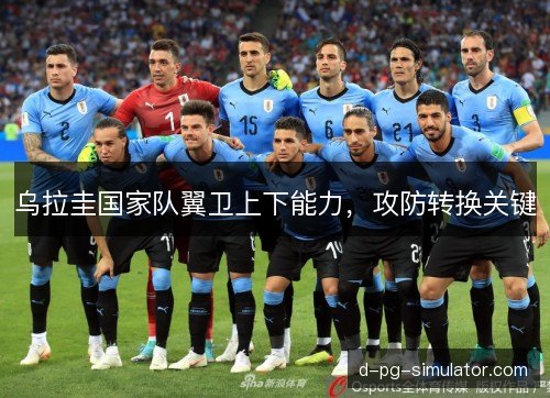 乌拉圭国家队翼卫上下能力,攻防转换关键 乌拉圭国家队翼卫上下能力,攻防转换关键