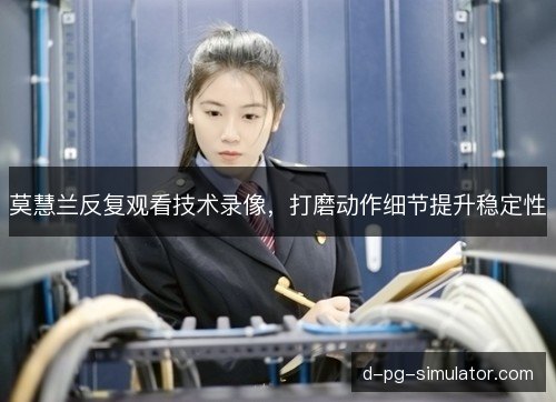 莫慧兰反复观看技术录像,打磨动作细节提升稳定性 莫慧兰反复观看技术录像,打磨动作细节提升稳定性