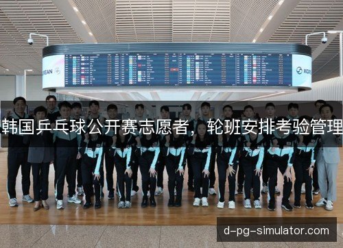 韩国乒乓球公开赛志愿者,轮班安排考验管理 韩国乒乓球公开赛志愿者,轮班安排考验管理