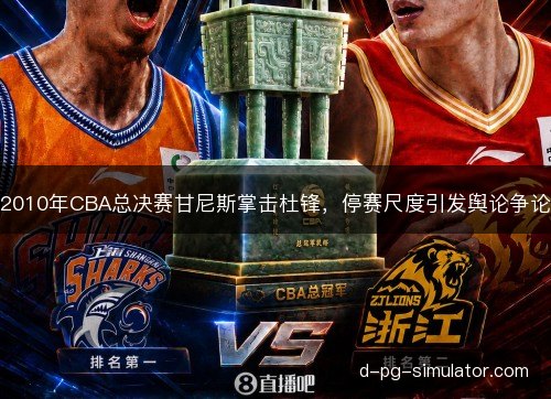 2010年CBA总决赛甘尼斯掌击杜锋,停赛尺度引发舆论争论 2010年CBA总决赛甘尼斯掌击杜锋,停赛尺度引发舆论争论