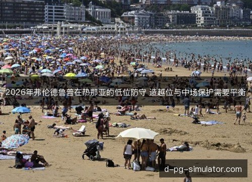 2026年弗伦德鲁普在热那亚的低位防守 造越位与中场保护需要平衡 2026年弗伦德鲁普在热那亚的低位防守 造越位与中场保护需要平衡